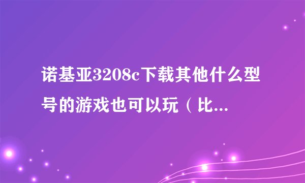 诺基亚3208c下载其他什么型号的游戏也可以玩（比如上次我下载了7370的就可以玩），还有其他机型吗？