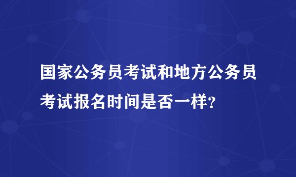 国家公务员考试和地方公务员考试报名时间是否一样？