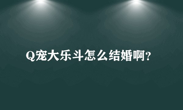 Q宠大乐斗怎么结婚啊？