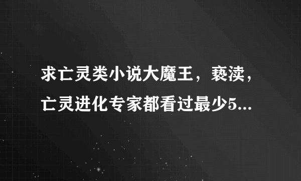 求亡灵类小说大魔王，亵渎，亡灵进化专家都看过最少500章以上过千章的话大赞主要要情节好的