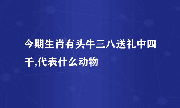 今期生肖有头牛三八送礼中四千,代表什么动物