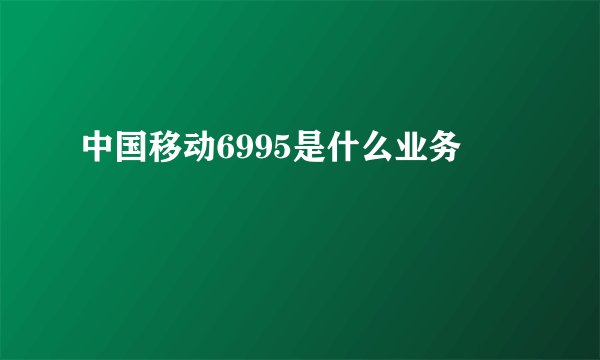 中国移动6995是什么业务