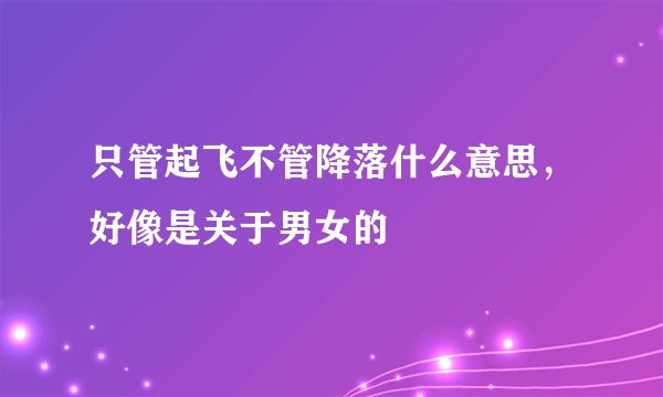 只管起飞不管降落什么意思，好像是关于男女的