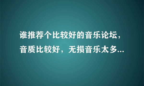 谁推荐个比较好的音乐论坛，音质比较好，无损音乐太多假的了，资源太少，找个能省心的，谢谢