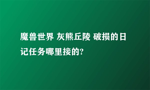魔兽世界 灰熊丘陵 破损的日记任务哪里接的?