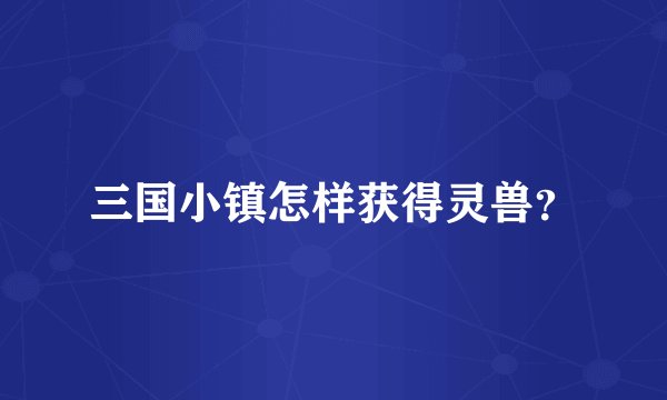 三国小镇怎样获得灵兽？