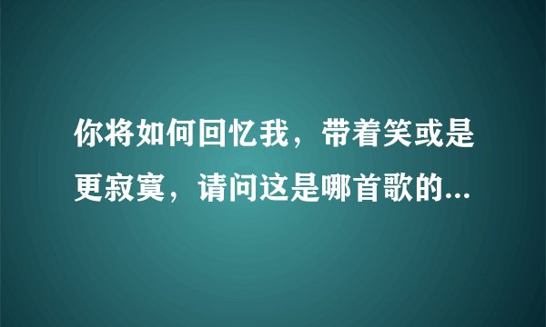 你将如何回忆我,带着笑或是更寂寞,请问这是哪首歌的歌词??