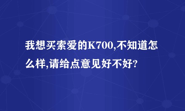 我想买索爱的K700,不知道怎么样,请给点意见好不好?