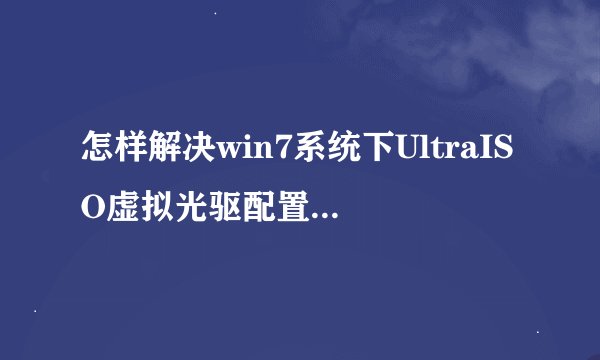 怎样解决win7系统下UltraISO虚拟光驱配置无法修改的问题