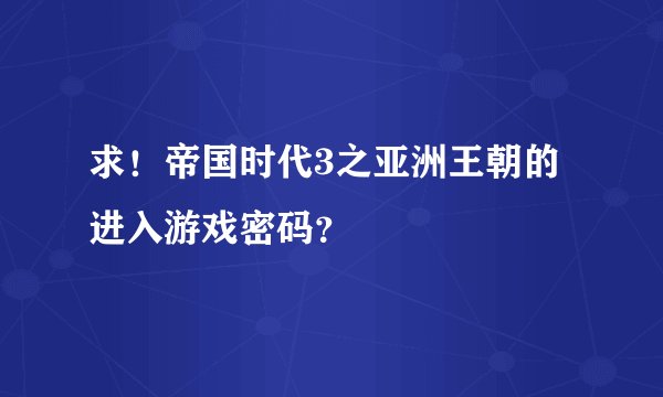 求！帝国时代3之亚洲王朝的进入游戏密码？
