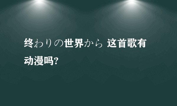 终わりの世界から 这首歌有动漫吗?