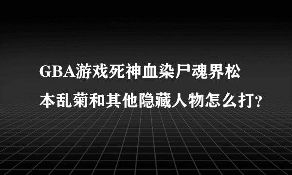 GBA游戏死神血染尸魂界松本乱菊和其他隐藏人物怎么打？