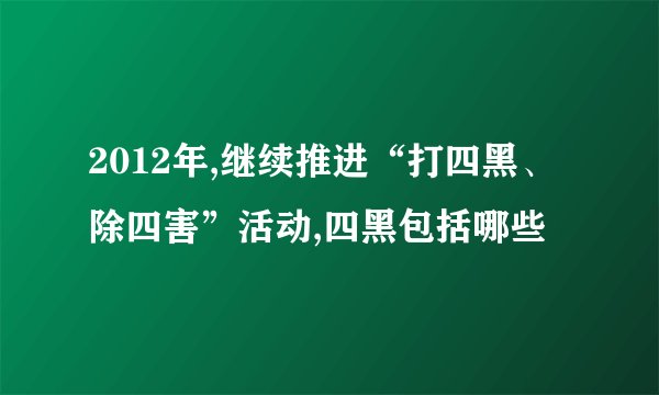 2012年,继续推进“打四黑、除四害”活动,四黑包括哪些