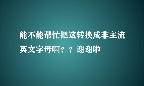 能不能帮忙把这转换成非主流英文字母啊？？谢谢啦