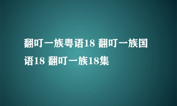 翻叮一族粤语18 翻叮一族国语18 翻叮一族18集
