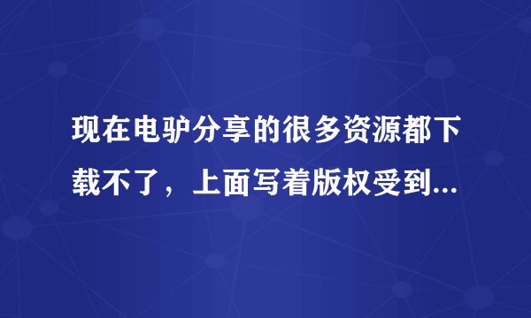 现在电驴分享的很多资源都下载不了，上面写着版权受到保护之类了，怎么回事