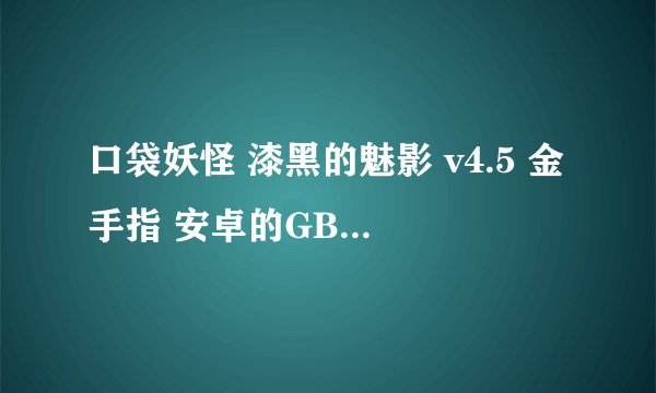 口袋妖怪 漆黑的魅影 v4.5 金手指 安卓的GBA的代码