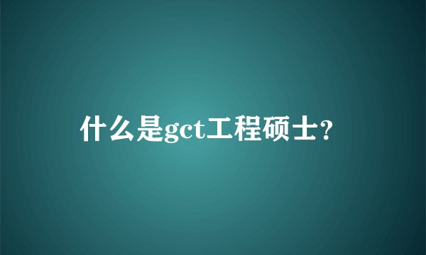 什么是gct工程硕士?
