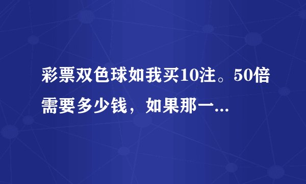 彩票双色球如我买10注。50倍需要多少钱，如果那一期就我一个人中了，能中多少千？