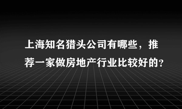 上海知名猎头公司有哪些，推荐一家做房地产行业比较好的？