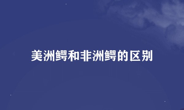 美洲鳄和非洲鳄的区别