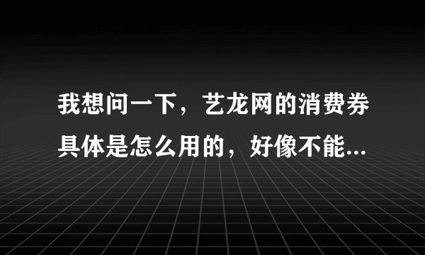 我想问一下，艺龙网的消费券具体是怎么用的，好像不能直接用于酒店预订的支付啊