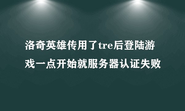 洛奇英雄传用了tre后登陆游戏一点开始就服务器认证失败