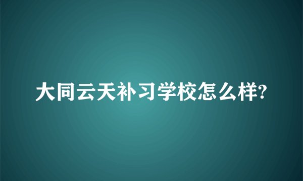 大同云天补习学校怎么样?