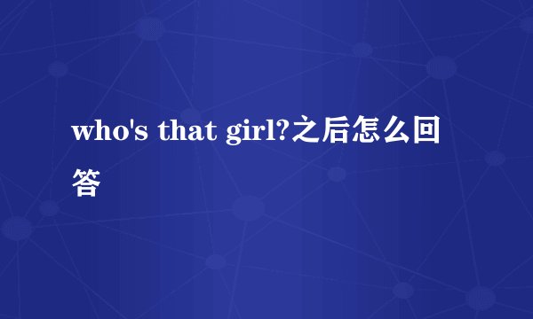 who's that girl?之后怎么回答