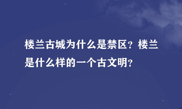 楼兰古城为什么是禁区？楼兰是什么样的一个古文明？