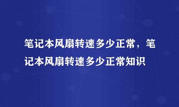 笔记本风扇转速多少正常，笔记本风扇转速多少正常知识