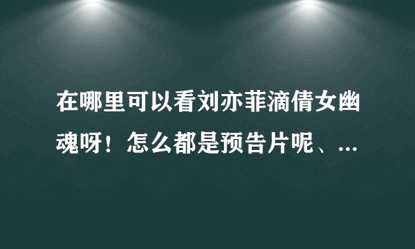 在哪里可以看刘亦菲滴倩女幽魂呀！怎么都是预告片呢、哎哟！我去！真纠结！