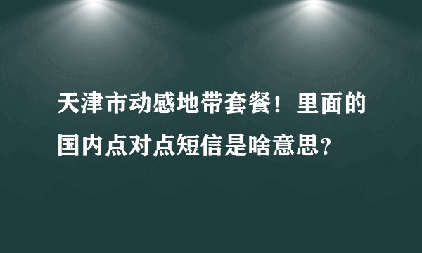 天津市动感地带套餐！里面的国内点对点短信是啥意思？