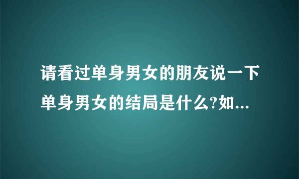 请看过单身男女的朋友说一下单身男女的结局是什么?如果可以的话，详细一点，万分感谢~