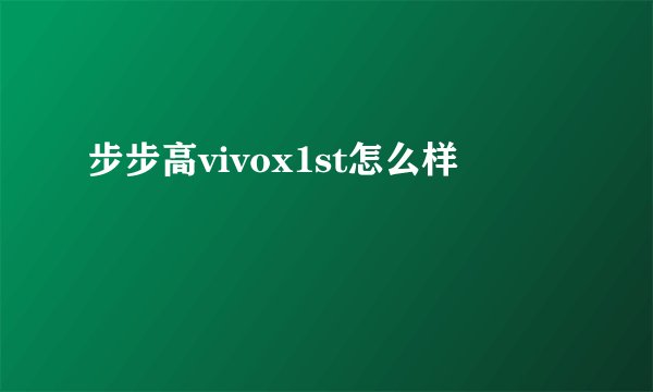 步步高vivox1st怎么样