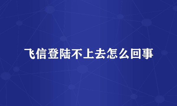 飞信登陆不上去怎么回事