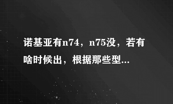 诺基亚有n74，n75没，若有啥时候出，根据那些型号能读出些什么信息啊，谢