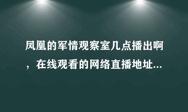 凤凰的军情观察室几点播出啊，在线观看的网络直播地址是多少？