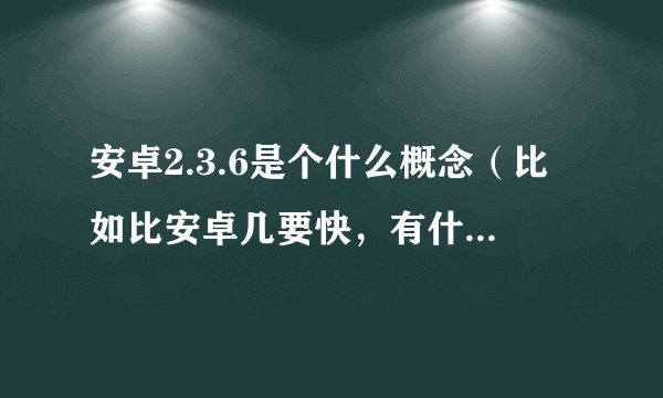 安卓2.3.6是个什么概念（比如比安卓几要快，有什么特殊功能？）