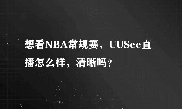 想看NBA常规赛，UUSee直播怎么样，清晰吗？