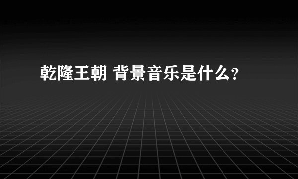 乾隆王朝 背景音乐是什么？