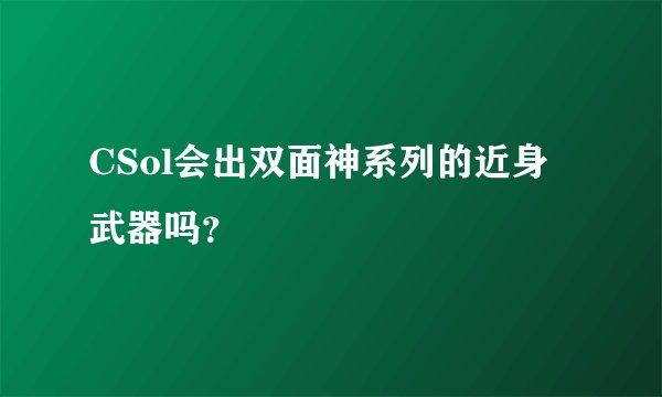 CSol会出双面神系列的近身武器吗？