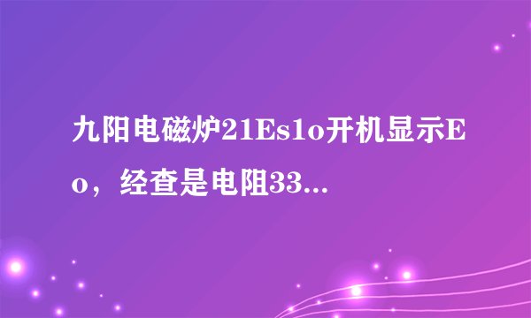 九阳电磁炉21Es1o开机显示Eo，经查是电阻33oK电阻开路，