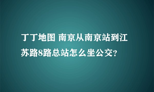 丁丁地图 南京从南京站到江苏路8路总站怎么坐公交？