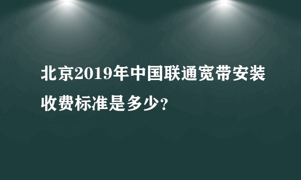 北京2019年中国联通宽带安装收费标准是多少？