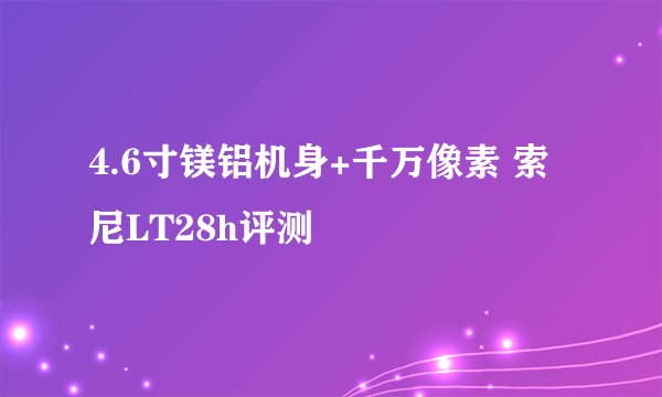 4.6寸镁铝机身+千万像素 索尼LT28h评测