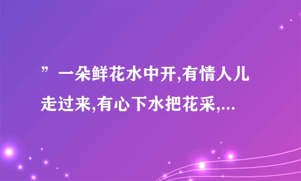 ”一朵鲜花水中开,有情人儿走过来,有心下水把花采,又怕水深上不来...