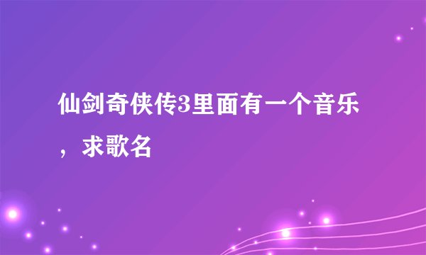 仙剑奇侠传3里面有一个音乐，求歌名