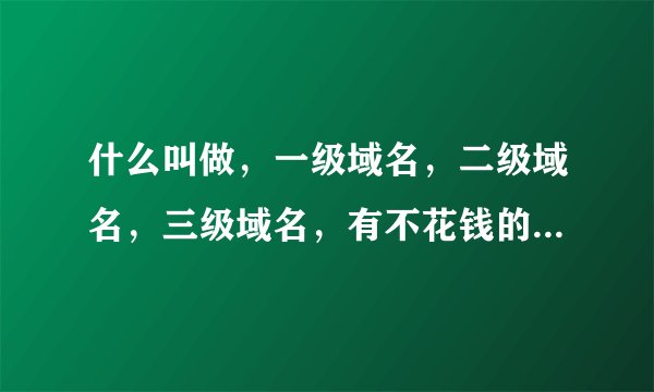 什么叫做，一级域名，二级域名，三级域名，有不花钱的域名吗，上那去申请不花钱的域名呀？