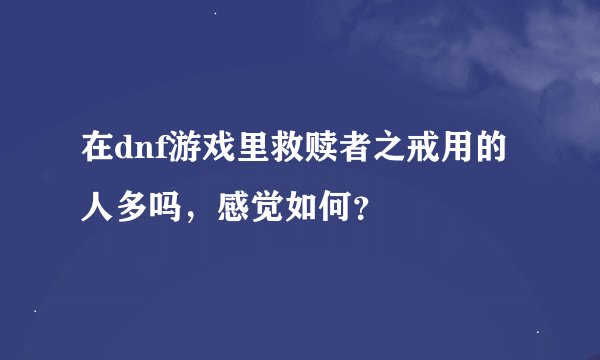 在dnf游戏里救赎者之戒用的人多吗，感觉如何？